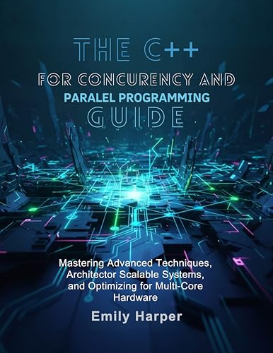 The C++ For Concurrency And Parallel Programming Guide: Mastering Advanced Techniques, Architecting Scalable Systems, And Optimizing For Multi-Core Hardware ... handbooks Book 1) (English Edition)