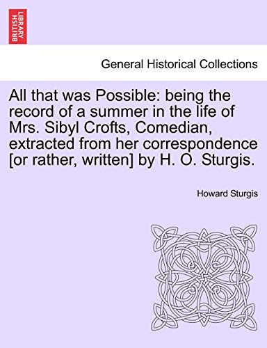 All That Was Possible: Being the Record of a Summer in the Life of Mrs. Sibyl Crofts, Comedian, Extracted from Her Correspondence [Or Rather, Written] by H. O. Sturgis.