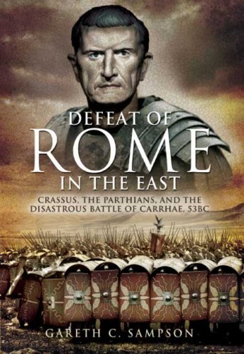 The Defeat of Rome in the East: Crassus, the Parthians, and the Disastrous Battle of Carrhae, 53 BC