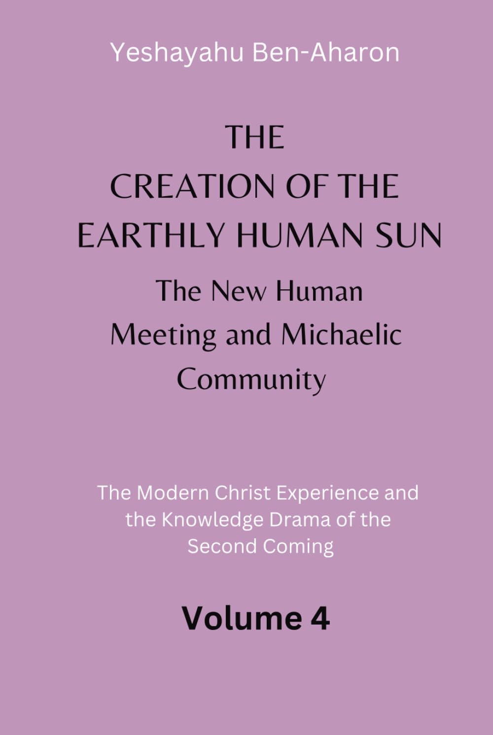 The Creation of the Earthly-Human Sun, the New Human Meeting and Michaelic Community: The Modern Christ Experience and the Knowledge Drama of the Second Coming, Volume 4