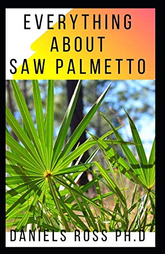 EVERYTHING ABOUT SAW PALMETTO: Comprehensive Guide on Healing Prostate Problem And other Diseases With Saw Palmetto