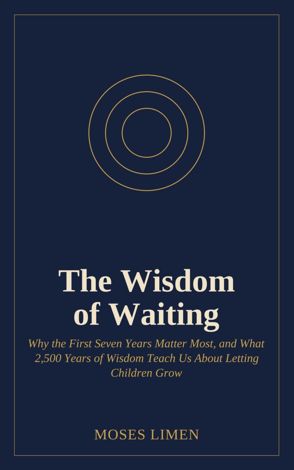 The Wisdom of Waiting: Why the First Seven Years Matter Most, and What 2,500 Years of Wisdom Teach Us About Letting Children Grow