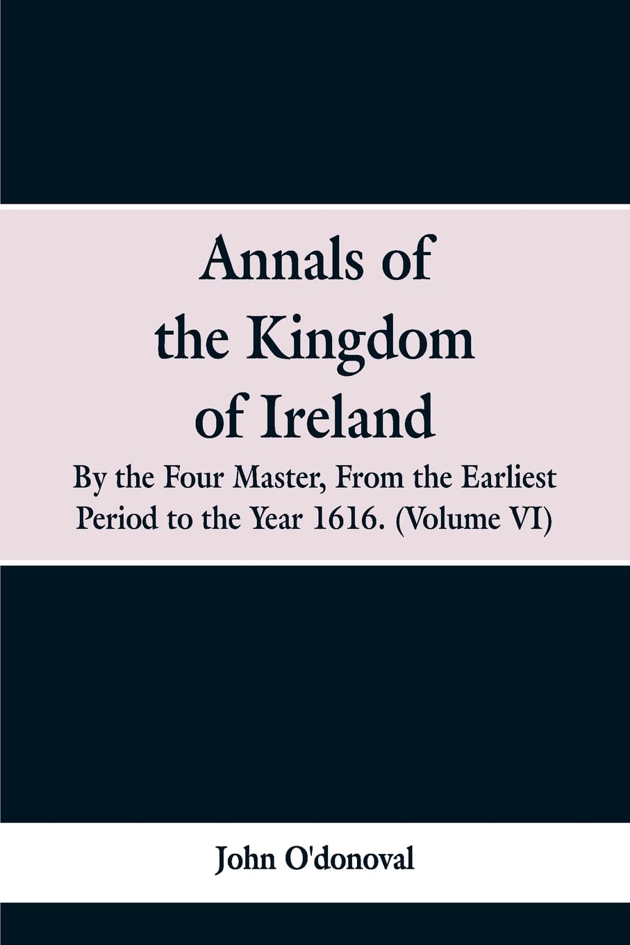 Annals of the Kingdom of Ireland, by the Four Masters, from the Earliest Period to the Year 1616: (Volume VI)