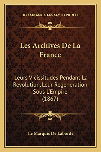 Les Archives De La France: Leurs Vicissitudes Pendant La Revolution, Leur Regeneration Sous L'Empire (1867) (French Edition)