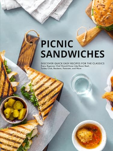 Picnic Sandwiches: Discover Quick Easy Recipes for the Classics Every Beginner Chef Should Know Like Roast Beef, Turkey Club, Reubens, Pastrami, and More (Picnic Recipe Ideas)