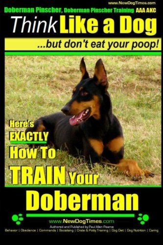 Doberman Pinscher, Doberman Pinscher Training AAA AKC: Think Like a Dog, but Donâ€™t Eat Your Poop! | Doberman Pinscher Breed Expert Training |: Hereâ€™s EXACTLY How to Train Your Doberman Pinscher