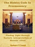 The Hidden Code in Freemasonry: Finding Light through Esoteric interpretation of Masonic Ritual