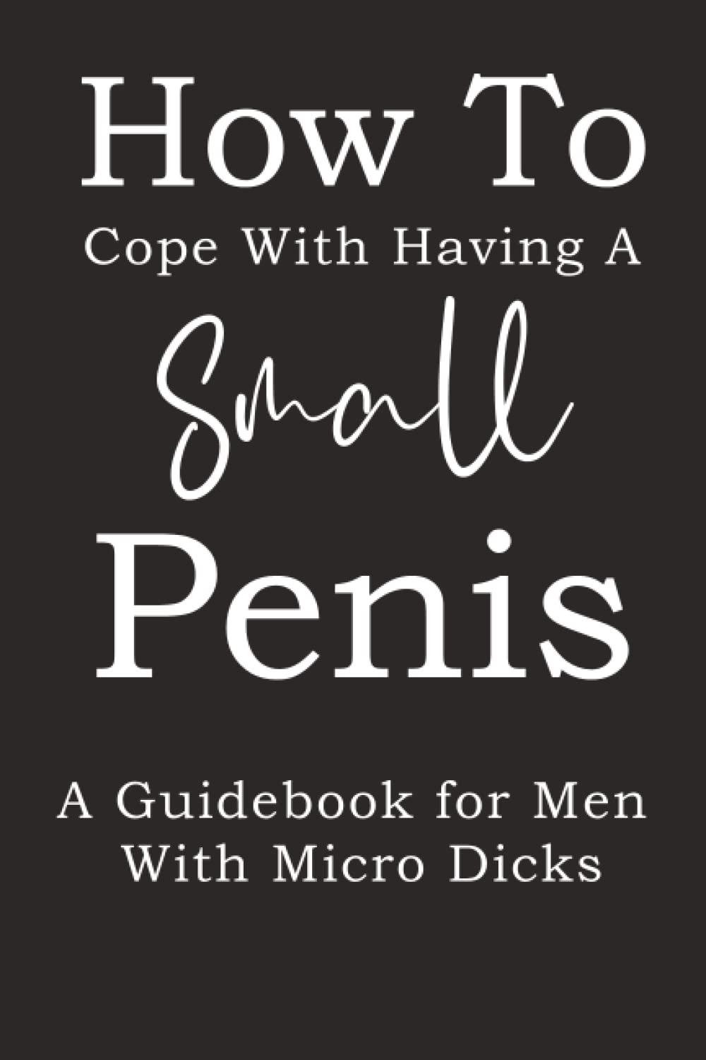 How To Cope With Having A Small Penis A Guidebook for Men With Micro Dicks: Inappropriate, outrageously funny joke notebook disguised as a real - fool your friends with this awesome gift