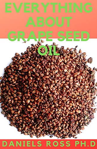 EVERYTHING ABOUT GRAPE SEED OIL: Expert Guide on Grapeseed Oil : Cooking ,Recipre, Diet and Gluten Free