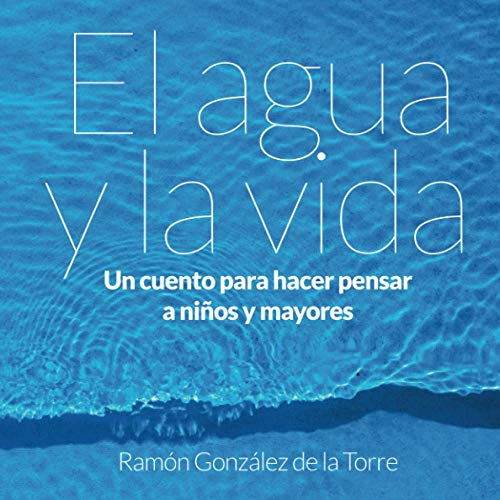 El agua y la vida: Un cuento para hacer pensar a niños y mayores