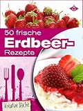 50 frische Erdbeer-Rezepte: Schmackhafte und kreative Erdbeer-Gerichte für jeden Tag (Kreative Küche 13)