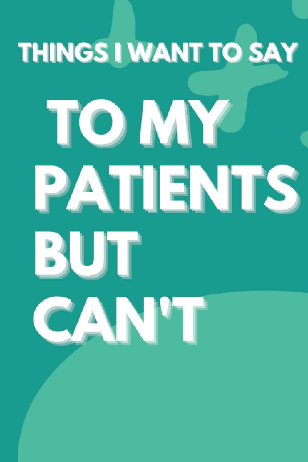 Things I want to say to my patients but can't Journal: Gifts for Nurses Gifts for Doctors Medical assistant notes