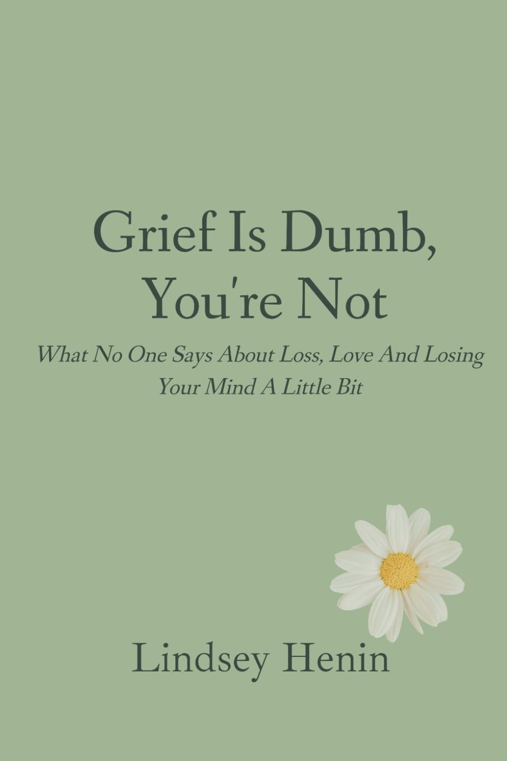 Grief is Dumb, You’re Not: What No One Says About Loss, Love, and Losing Your Mind a Little