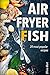 Air Fryer Fish: 20 most popular recipes in one book