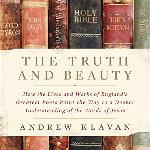 The Truth and Beauty: How the Lives and Works of England's Greatest Poets Point the Way to a Deeper Understanding of the ...