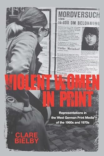Violent Women in Print: Representations in the West German Print Media of the 1960s and 1970s (Studies in German...