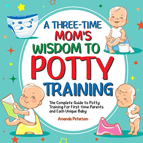 A Three-Time Mom's Wisdom to Potty Training: The Complete Guide to Potty Training for First-time Parents and Each Unique Baby