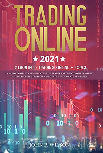  Trading Online 2021: 2 Libri in 1: Trading Online + Forex: La Guida Completa per Diventare un Trader Partendo Completamente da Zero. Incluse Strategie Approvate e Facilmente Replicabili.