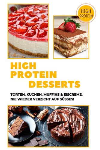 High Protein Desserts: Torten, Kuchen, Muffins & Eiscreme: Nie wieder Verzicht auf Süßes!
