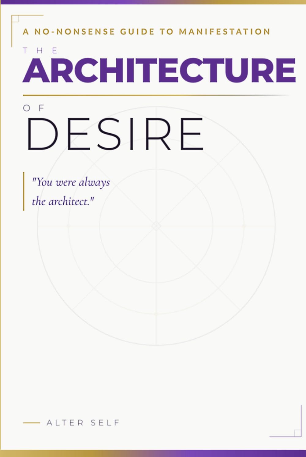 THE ARCHITECTURE OF DESIRE: A No-Nonsense Guide to Manifestation