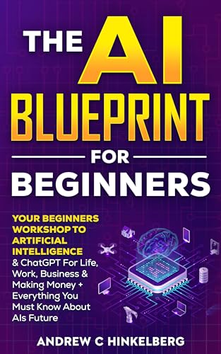 The AI Blueprint For Beginners: Your Beginners Workshop To Artificial Intelligence & ChatGPT For Life,Work, Business & Making Money + Everything You Must Know About AIs Future