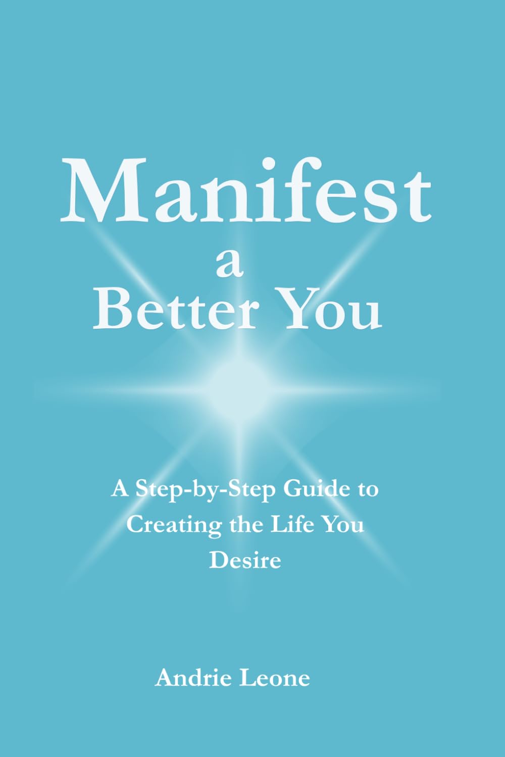 Manifest a Better You: A Step by Step Guide to Creating the Life You Desire