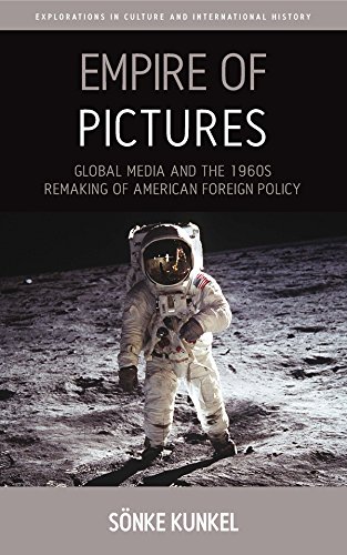Empire of Pictures: Global Media and the 1960s Remaking of American Foreign Policy (Explorations in Culture and International History Book 8)