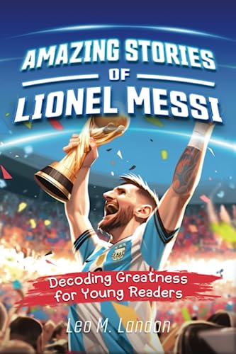 Amazing Stories of Lionel Messi: Decoding Greatness for Young Readers (A Biography of One of the World's Greatest Soccer Players for Kids Ages 6, 7, ... Stories of the Greatest Inspirational People)