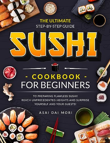 Sushi Cookbook For Beginners: The most comprehensive guide that teaches you the authentic techniques...