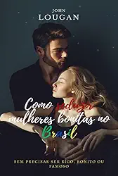 Como seduzir mulheres bonitas no Brasil: sem precisar ser rico, bonito ou famoso.