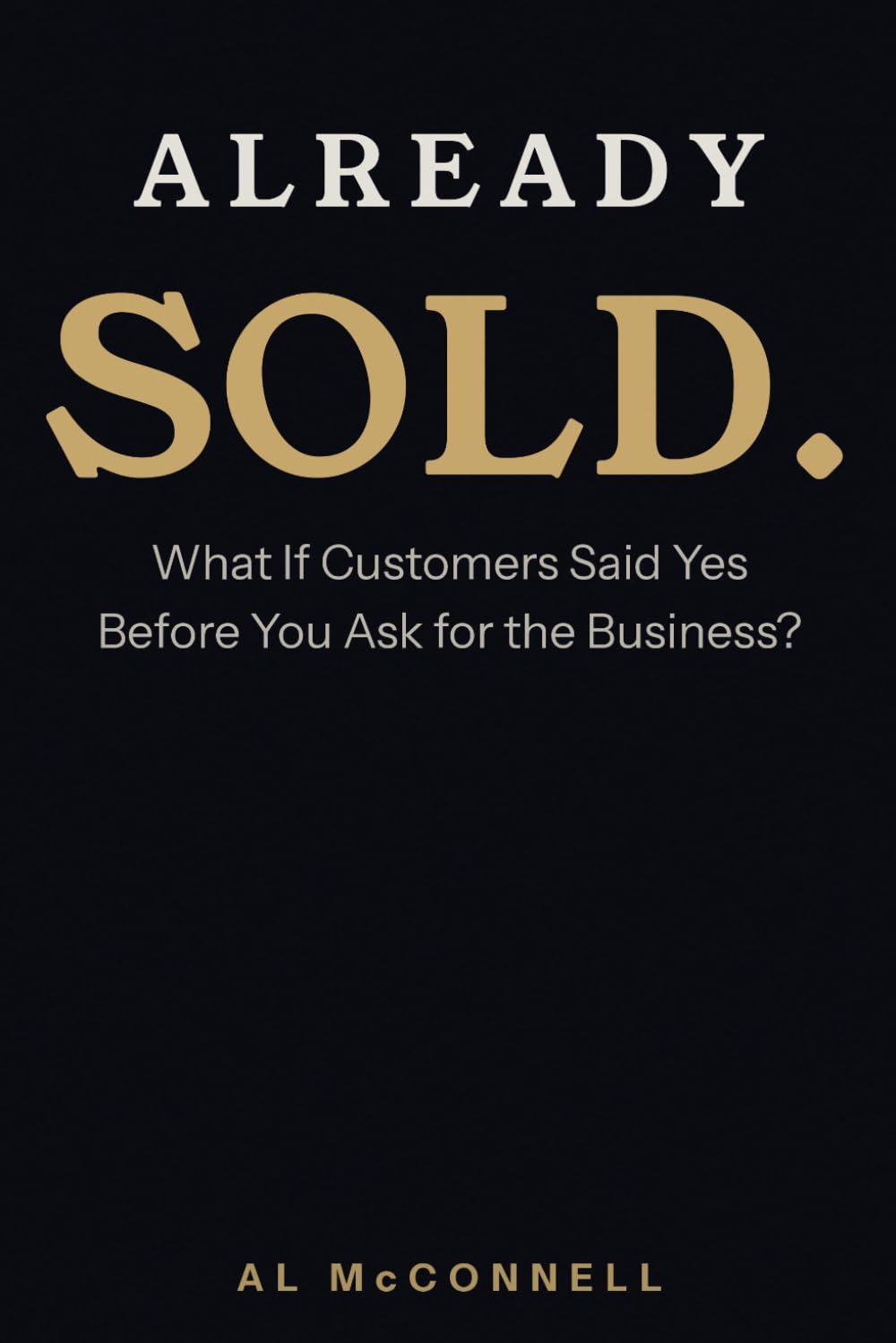 Already Sold.: What If Customers Said Yes Before You Ask for the the Business?