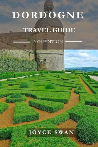 DORDOGNE TRAVEL GUIDE 2024 EDITION: Discovering the Beauty of Dordogne in Every Season “A Year-Round Destination” (Joyce Swan Travels and Tour Resources)