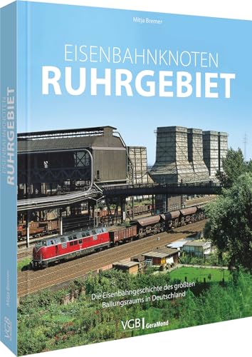 Eisenbahnknoten Ruhrgebiet: Die Eisenbahngeschichte des größten Ballungsraums in Deutschland