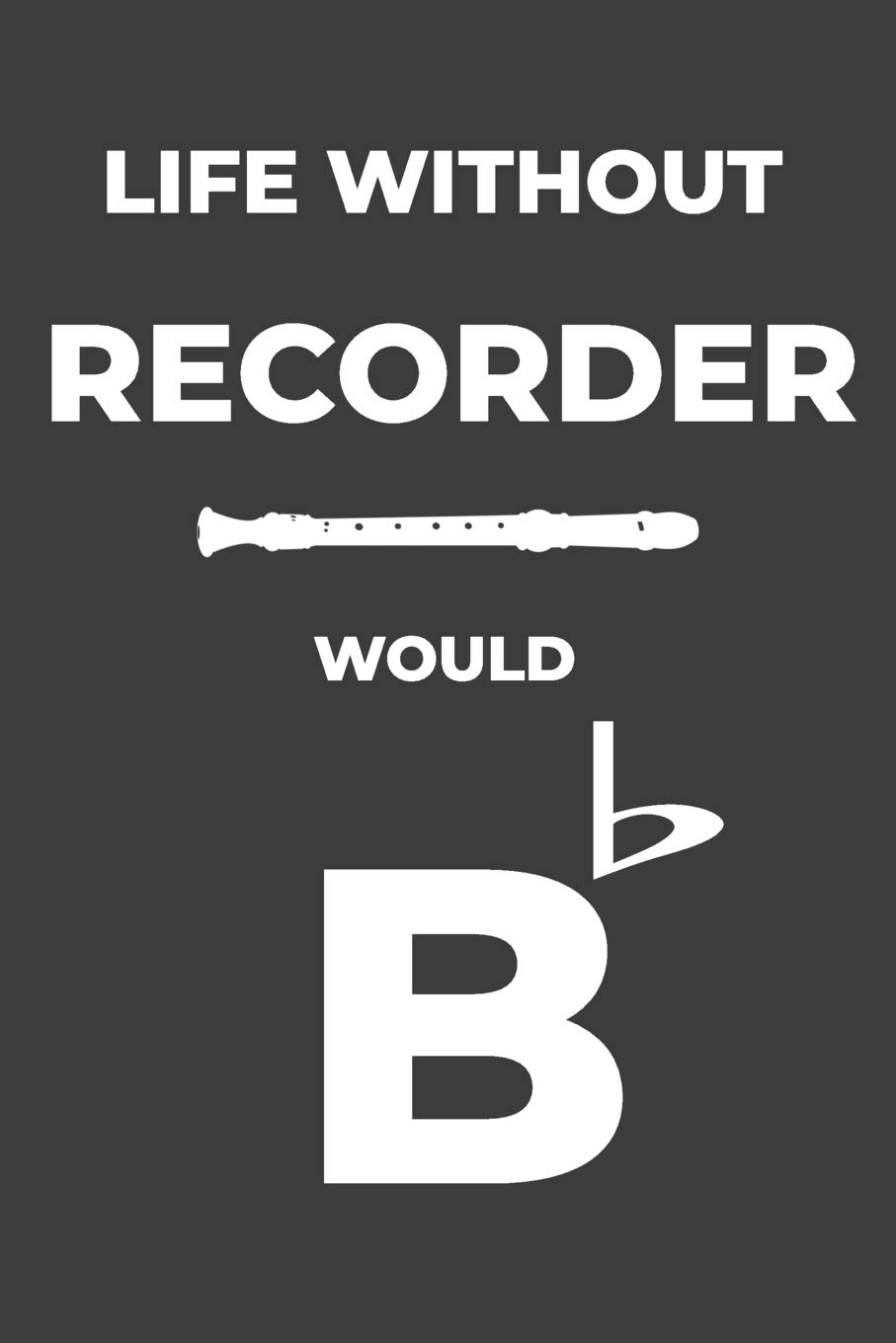 Life Without Recorder: Life Would Be Flat Instrument Music Blank Lined Journal, Notebook, Diary, Birthday Graduation Gift, Planner for Musicians