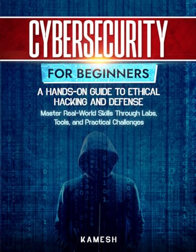 Cybersecurity for Beginners: A Hands-On Guide to Ethical Hacking and Defense: Master Real-World Skills Through Labs, Tools, and Practical Challenges