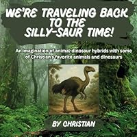 We're Traveling Back to the Silly-Saur Time!: An imagination of animal-dinosaur hybrids with some of Christian's favorite animals and dinosaurs B0F66DB5BH Book Cover
