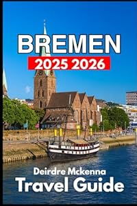 BREMEN TRAVEL GUIDE 2025 2026: Exploring History, Local Life, and Hidden Corners of the City