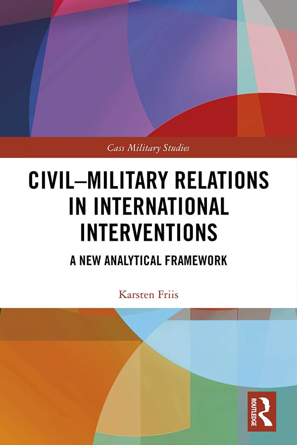 Civil-Military Relations in International Interventions: A New Analytical Framework (Cass Military Studies)      1st Edition, Kindle Edition