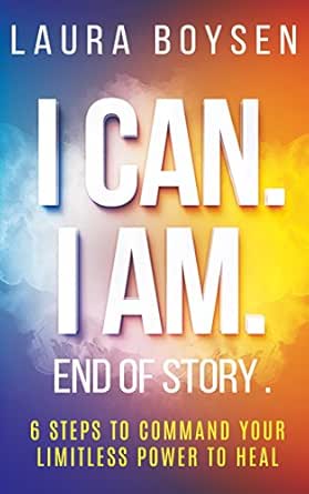 I Can. I Am. End of Story.: 6 Steps To Command Your Limitless Power To Heal.