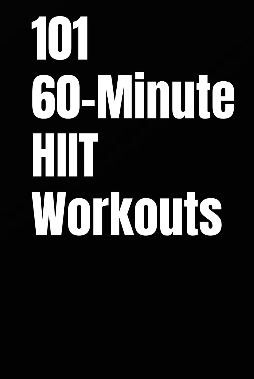 101 60-Minute HIIT Workouts: High-Intensity Workouts to Build Strength, Burn Fat, and Skyrocket Endurance Without a Gym (The 101 Workout Series)