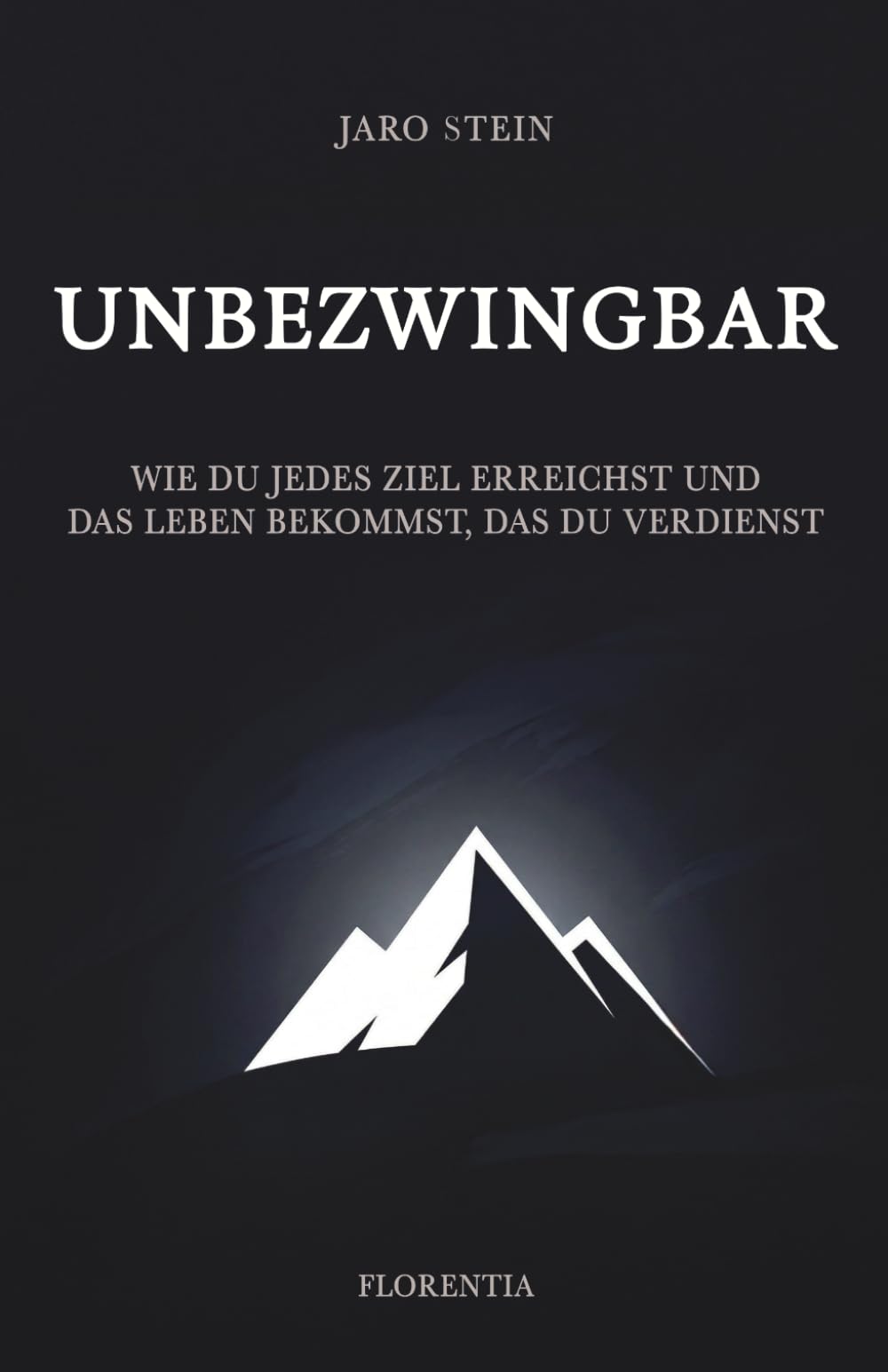Unbezwingbar: Wie du jedes Ziel erreichst und das Leben bekommst, das du verdienst