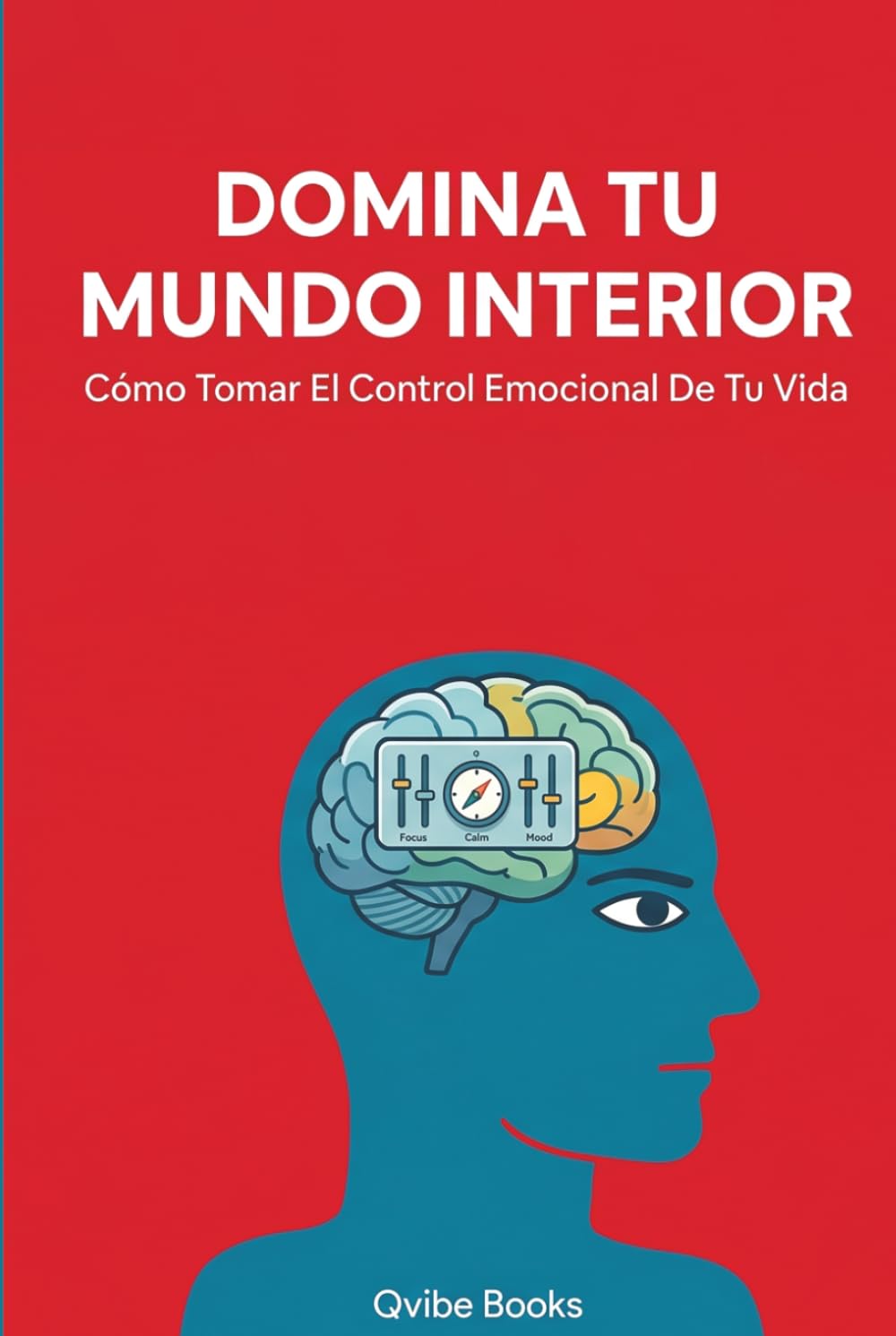 Domina Tu Mundo Interior: Cómo Tomar El Control Emocional De Tu Vida.