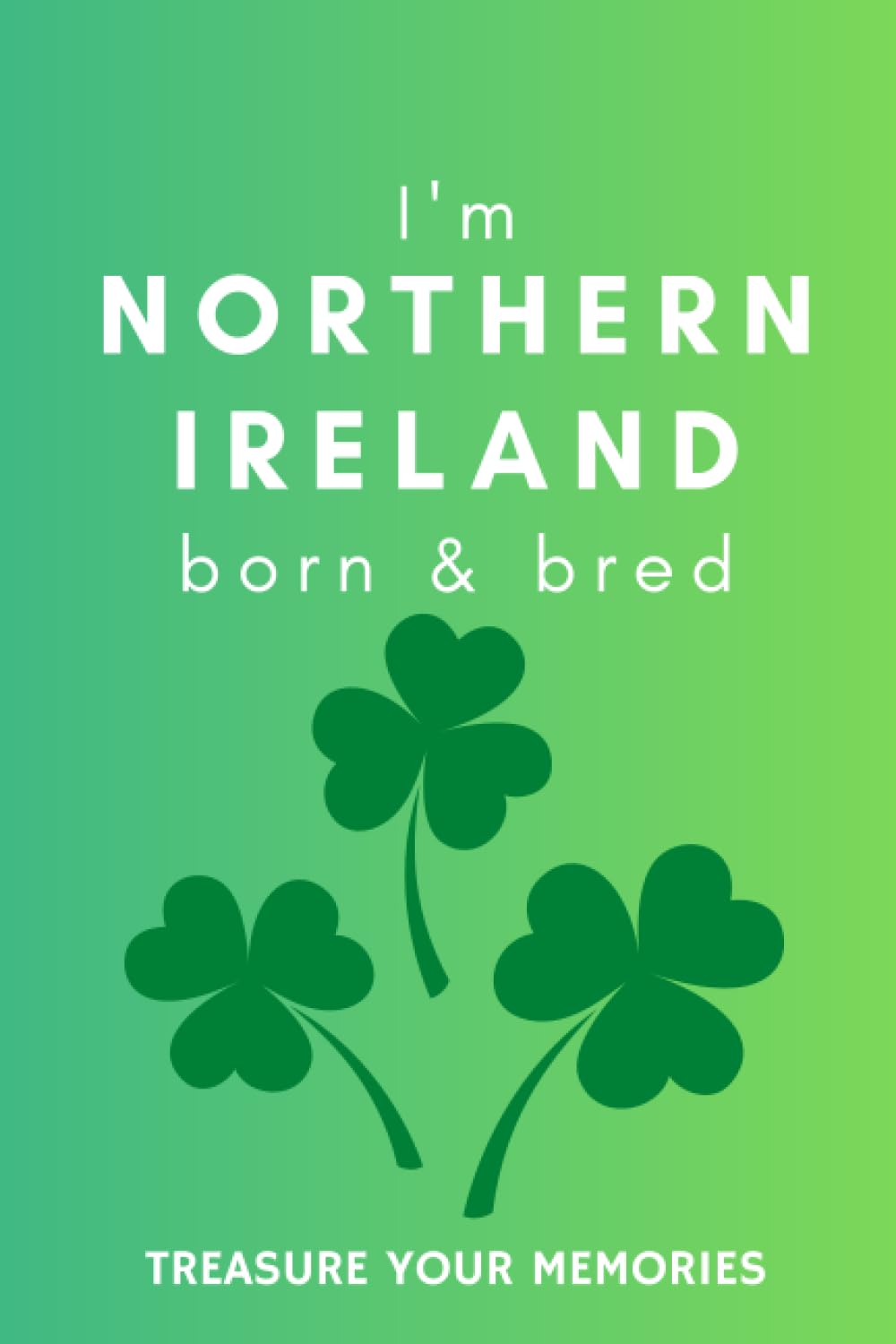 I'm Northern Ireland Born & Bred - A Must Have, Stylish, Modern Notebook For Those Proud To Be Born In Northern Ireland: - A Multi-Use Lined Notebook ... / Present For A Relative, Friend Or Colleague