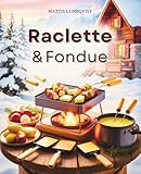 Raclette & Fondue: Abwechslungsreiche Rezepte für gemütliche Abende - alles, was beim Raclette & Fondue Freude macht