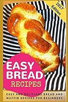 Easy Bread Recipes: Easy And Delicious Bread And Muffin Recipes For Beginners 152054264X Book Cover