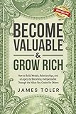 Become Valuable & Grow Rich: How to Build Wealth, Relationships, and a Legacy by Becoming Indispensable Through the Value You Create for Others