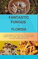 Fantastic Fungus of Florida: A beginner’s guide to cultivation, identification, and foraging fungi of the sunshine state B0DBJY35GJ Book Cover