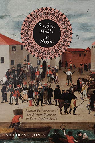 Staging Habla de Negros: Radical Performances of the African Diaspora in Early Modern Spain (Iberian Encounter and Exchange, 475–1755)