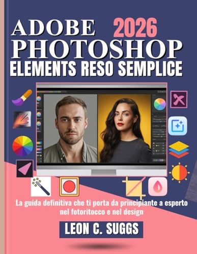 Adobe Photoshop Elements Reso Semplice: La guida definitiva che ti porta da principiante a esperto nel fotoritocco e nel design