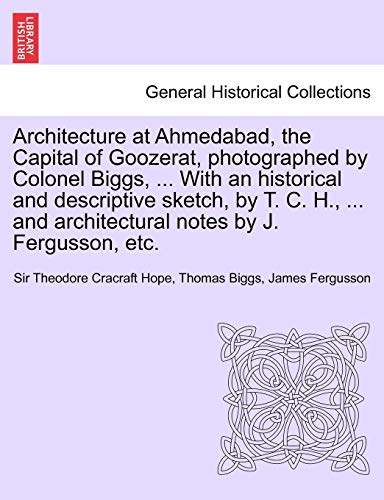 Architecture at Ahmedabad, the Capital of Goozerat, photographed by Colonel Biggs, ... With an historical and descriptive sketch, by T. C. H., ... and architectural notes by J. Fergusson, etc.